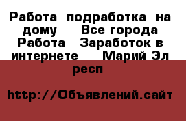 Работа (подработка) на дому   - Все города Работа » Заработок в интернете   . Марий Эл респ.